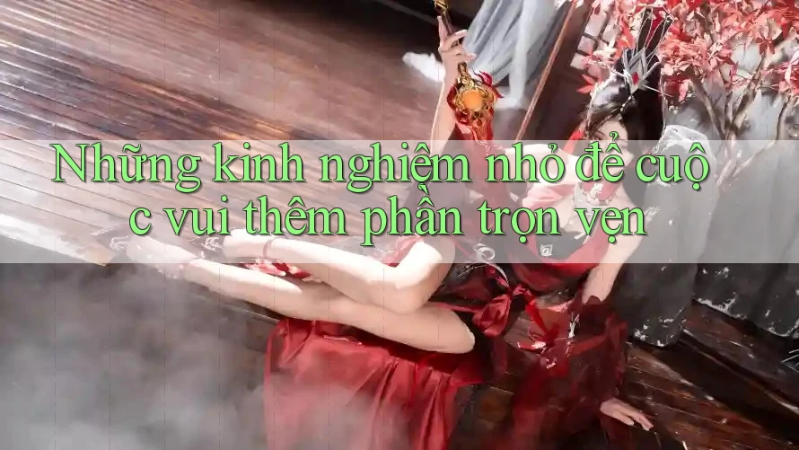 Những kinh nghiệm nhỏ để cuộc vui thêm phần trọn vẹn Những kinh nghiệm nhỏ để cuộc vui thêm phần trọn vẹn