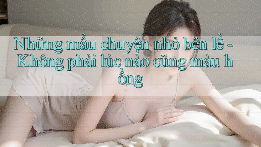 Những mẩu chuyện nhỏ bên lề - Không phải lúc nào cũng màu hồng Những mẩu chuyện nhỏ bên lề - Không phải lúc nào cũng màu hồng