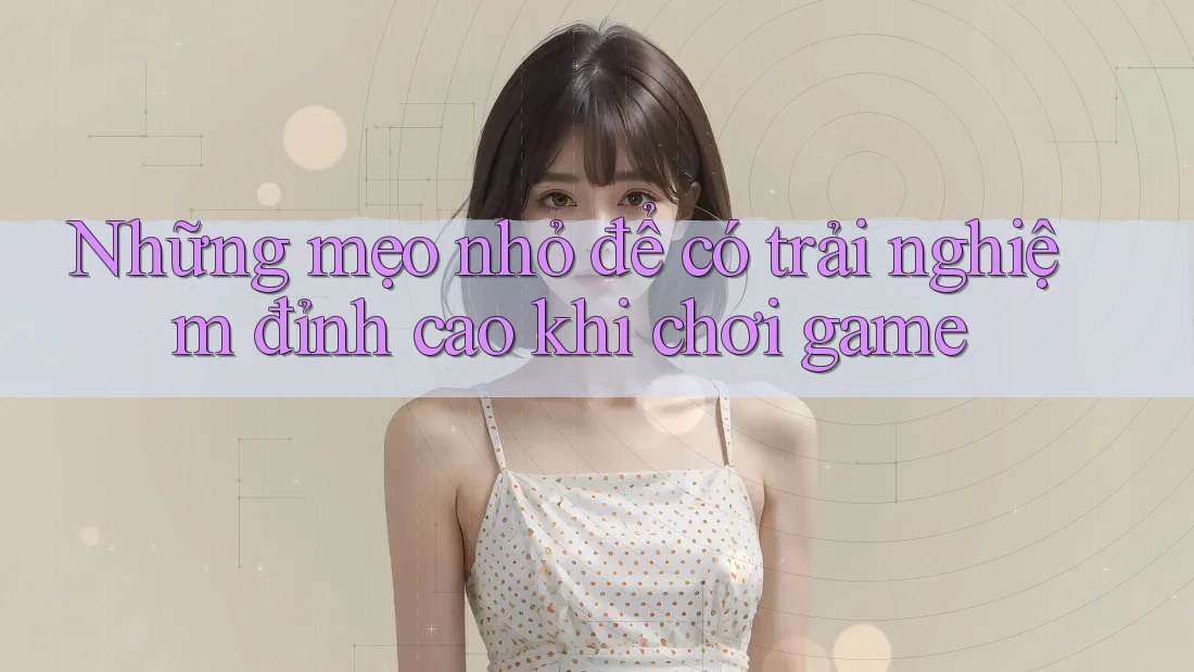 Những mẹo nhỏ để có trải nghiệm đỉnh cao khi chơi game