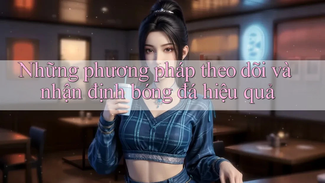 Những phương pháp theo dõi và nhận định bóng đá hiệu quả Những phương pháp theo dõi và nhận định bóng đá hiệu quả