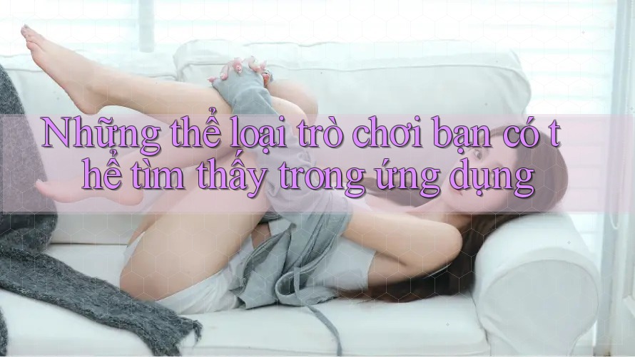 Những thể loại trò chơi bạn có thể tìm thấy trong ứng dụng Những thể loại trò chơi bạn có thể tìm thấy trong ứng dụng