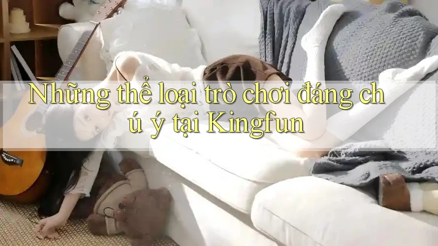 Những thể loại trò chơi đáng chú ý tại Kingfun