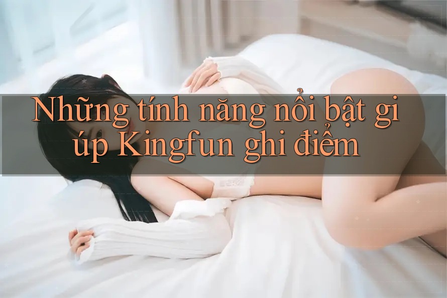 Những tính năng nổi bật giúp Kingfun ghi điểm Những tính năng nổi bật giúp Kingfun ghi điểm