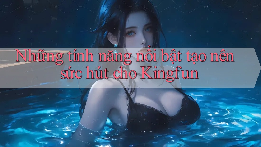 Những tính năng nổi bật tạo nên sức hút cho Kingfun Những tính năng nổi bật tạo nên sức hút cho Kingfun