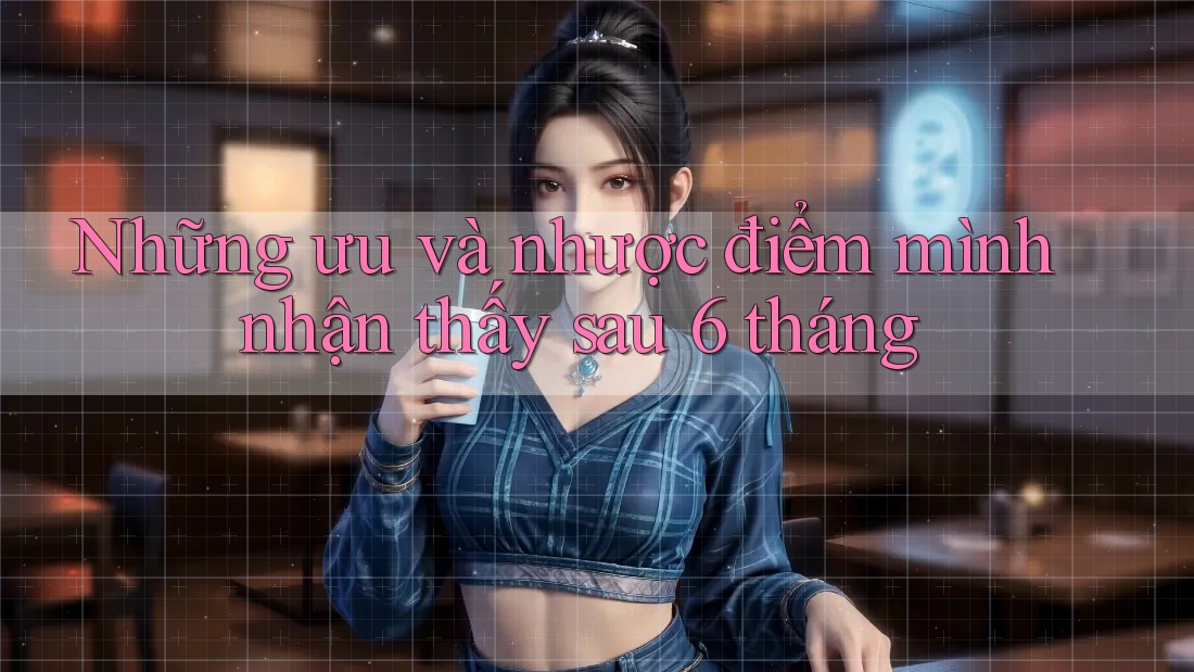 Những ưu và nhược điểm mình nhận thấy sau 6 tháng Những ưu và nhược điểm mình nhận thấy sau 6 tháng