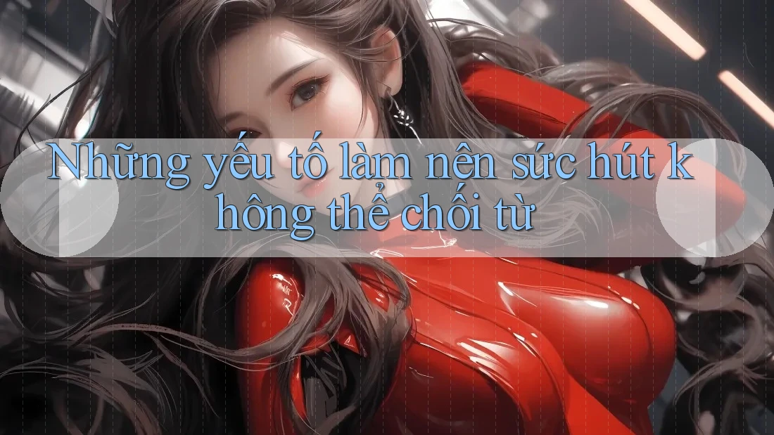 Những yếu tố làm nên sức hút không thể chối từ Những yếu tố làm nên sức hút không thể chối từ