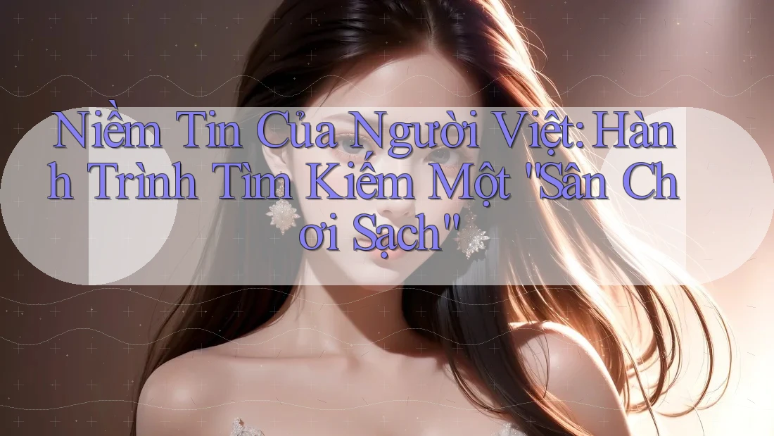 Niềm Tin Của Người Việt: Hành Trình Tìm Kiếm Một “Sân Chơi Sạch” Niềm Tin Của Người Việt: Hành Trình Tìm Kiếm Một “Sân Chơi Sạch”