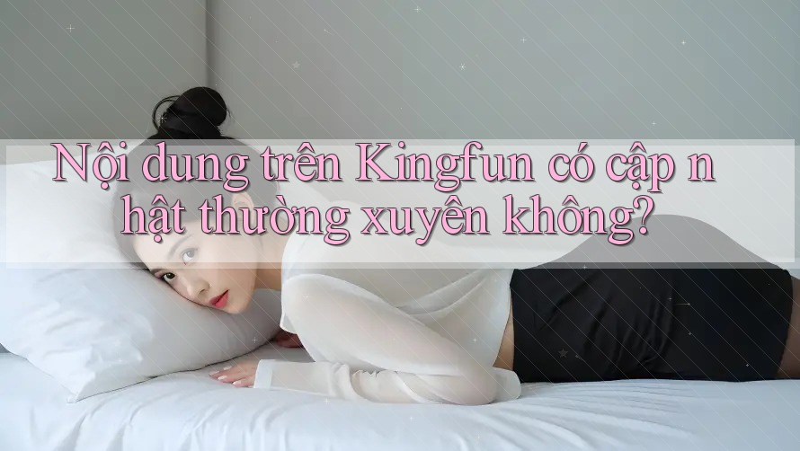Nội dung trên Kingfun có cập nhật thường xuyên không? Nội dung trên Kingfun có cập nhật thường xuyên không?