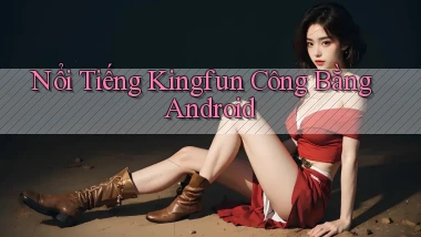 nổi tiếng kingfun công bằng android