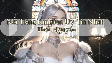 nổi tiếng kingfun uy tín nhất Thái Nguyên