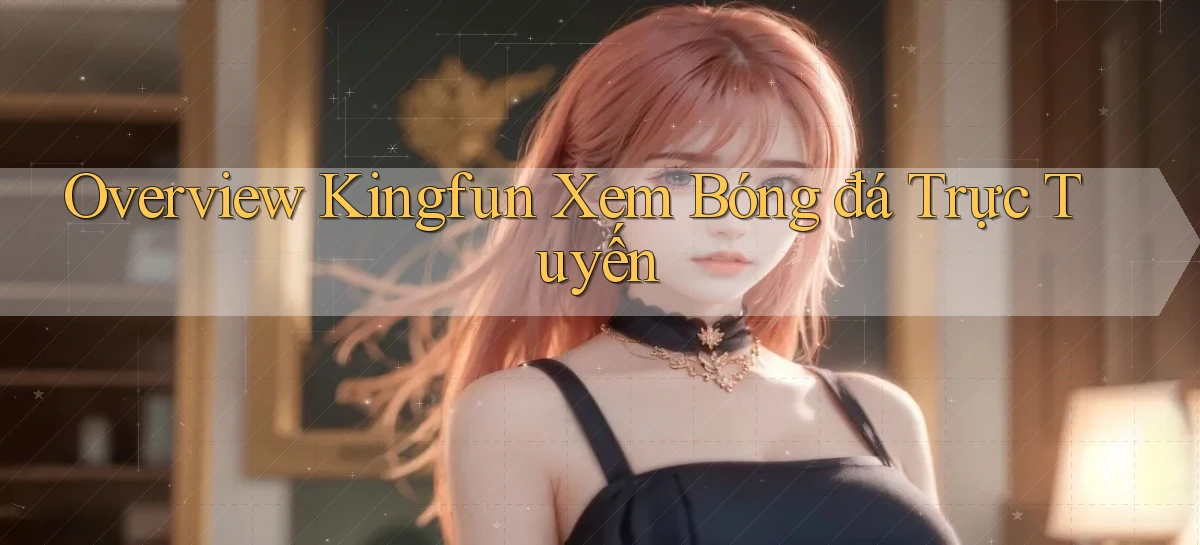 overview kingfun xem bóng đá trực tuyến