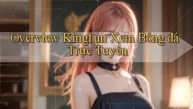 overview kingfun xem bóng đá trực tuyến