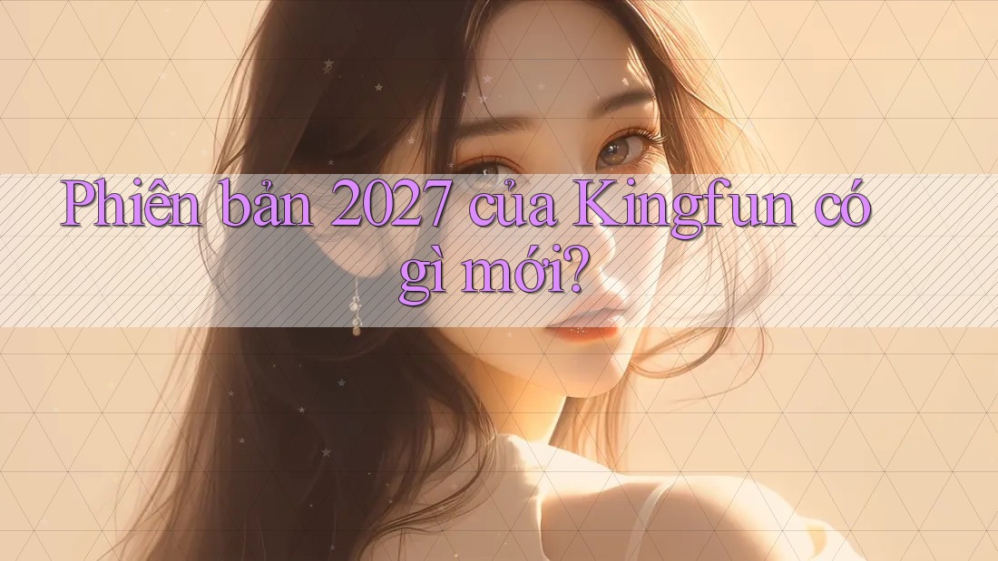 Phiên bản 2027 của Kingfun có gì mới? Phiên bản 2027 của Kingfun có gì mới?
