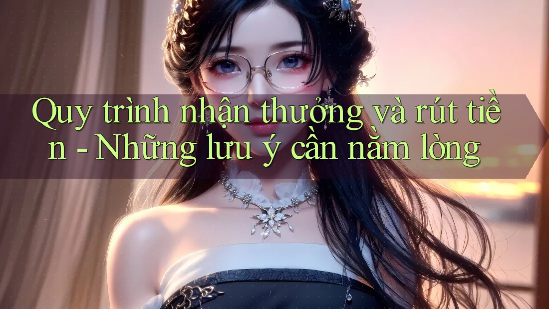 Quy trình nhận thưởng và rút tiền - Những lưu ý cần nằm lòng