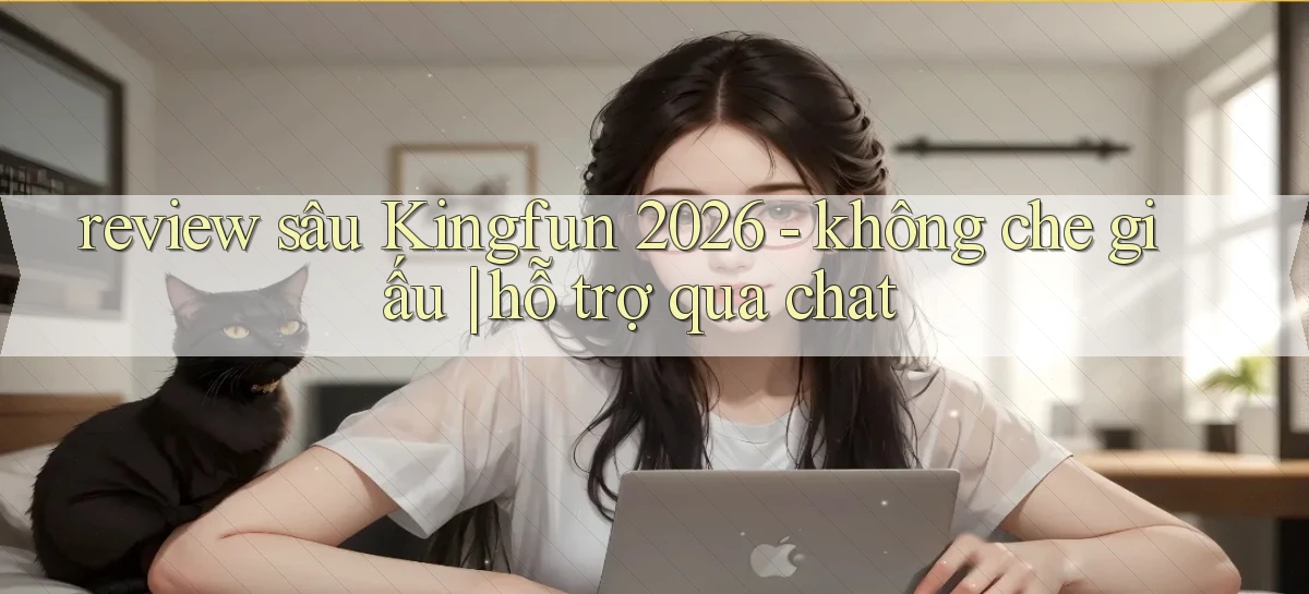 review sâu Kingfun 2026   không che giấu hỗ trợ qua chat