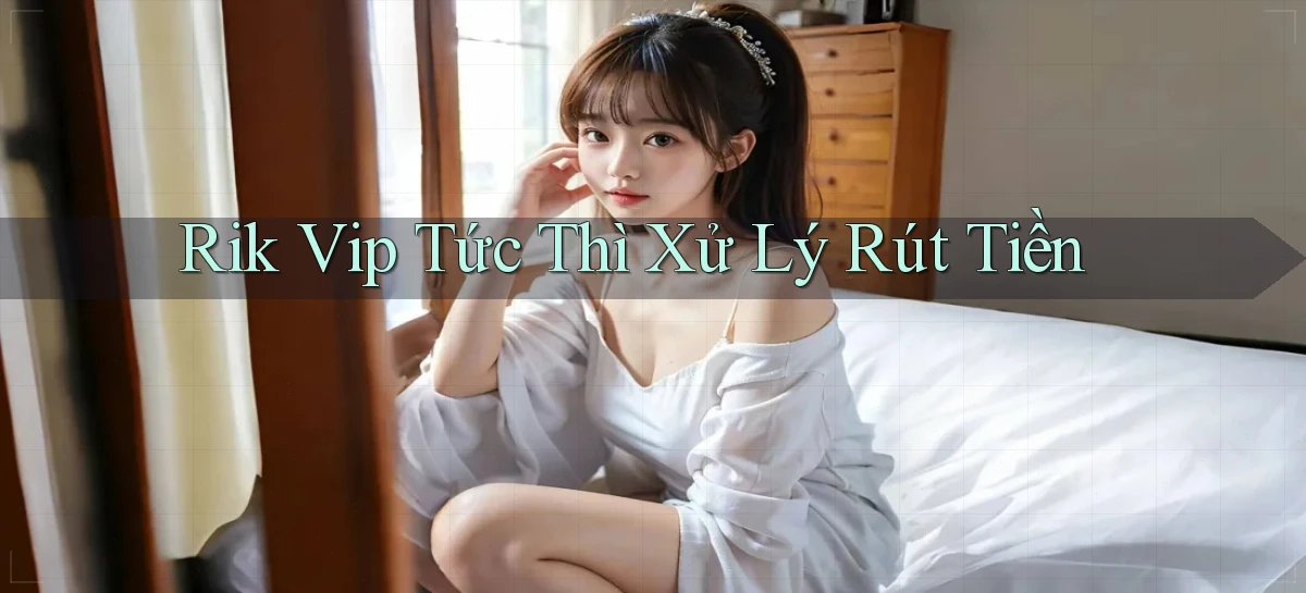 rik vip tức thì xử lý rút tiền