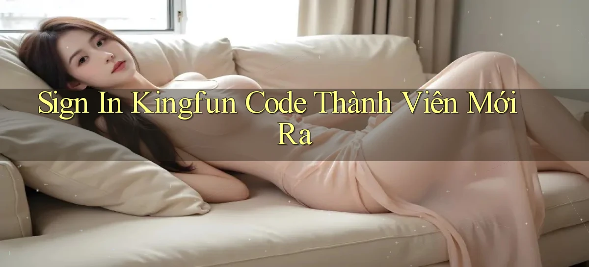 sign in kingfun code thành viên mới ra