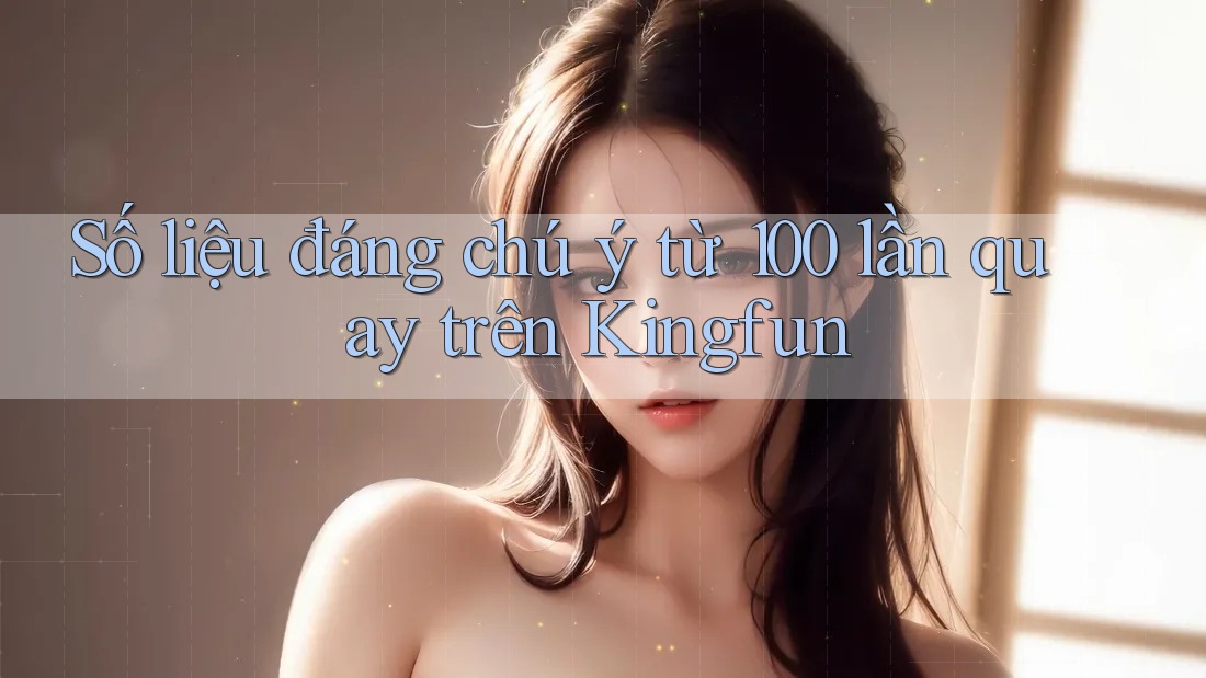 Số liệu đáng chú ý từ 100 lần quay trên Kingfun Số liệu đáng chú ý từ 100 lần quay trên Kingfun