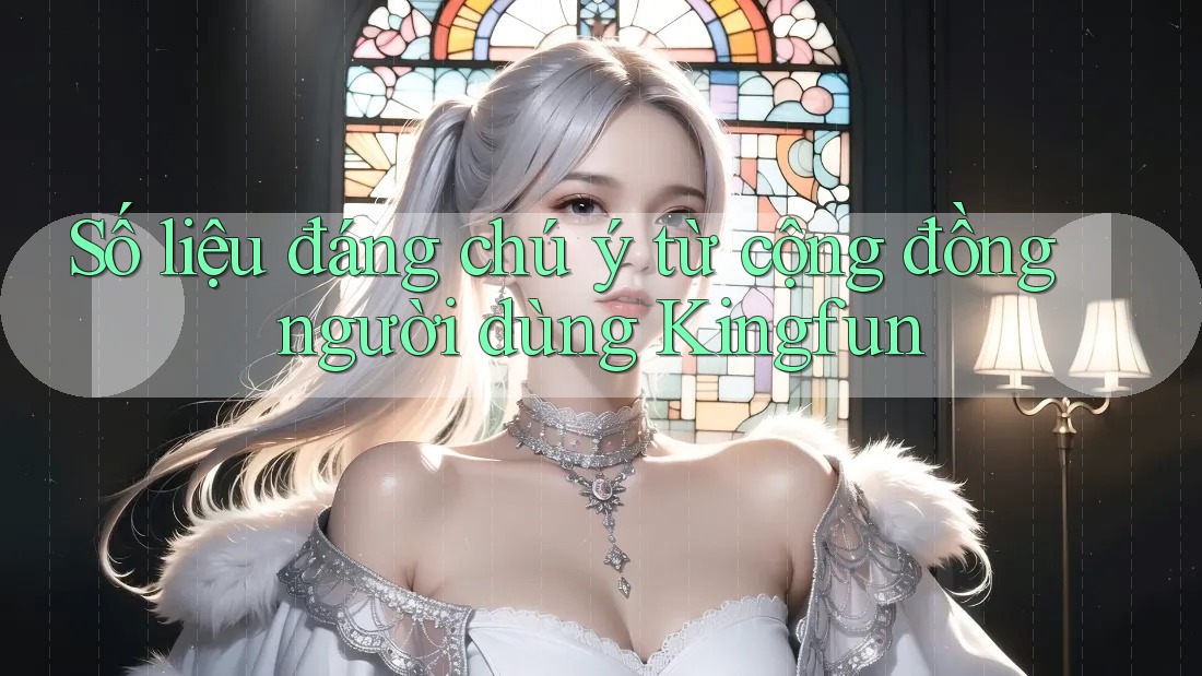 Số liệu đáng chú ý từ cộng đồng người dùng Kingfun