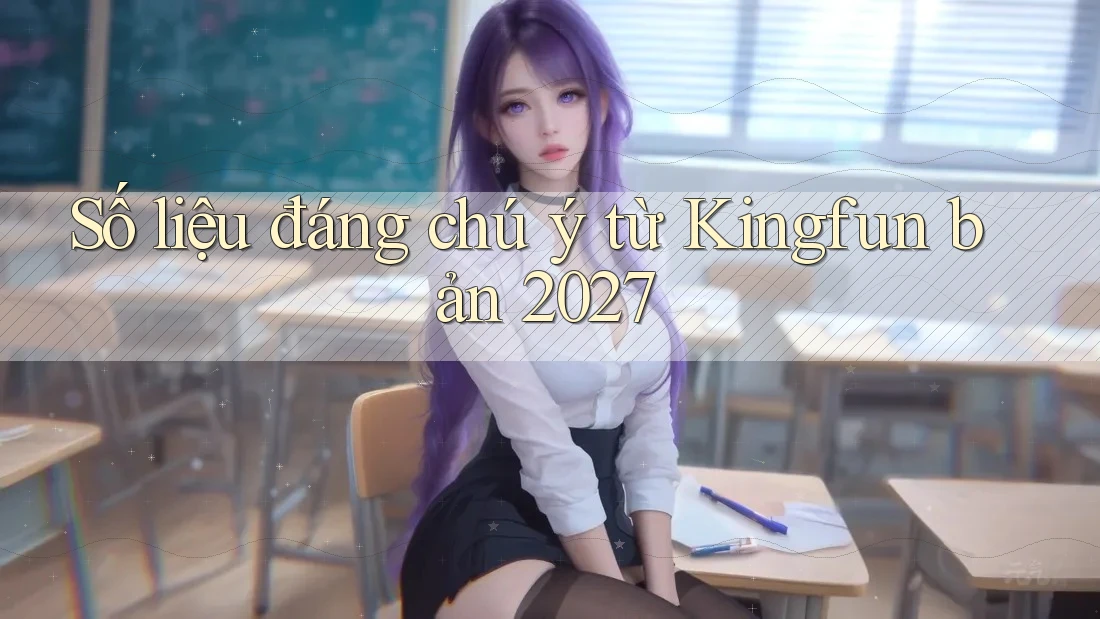 Số liệu đáng chú ý từ Kingfun bản 2027 Số liệu đáng chú ý từ Kingfun bản 2027