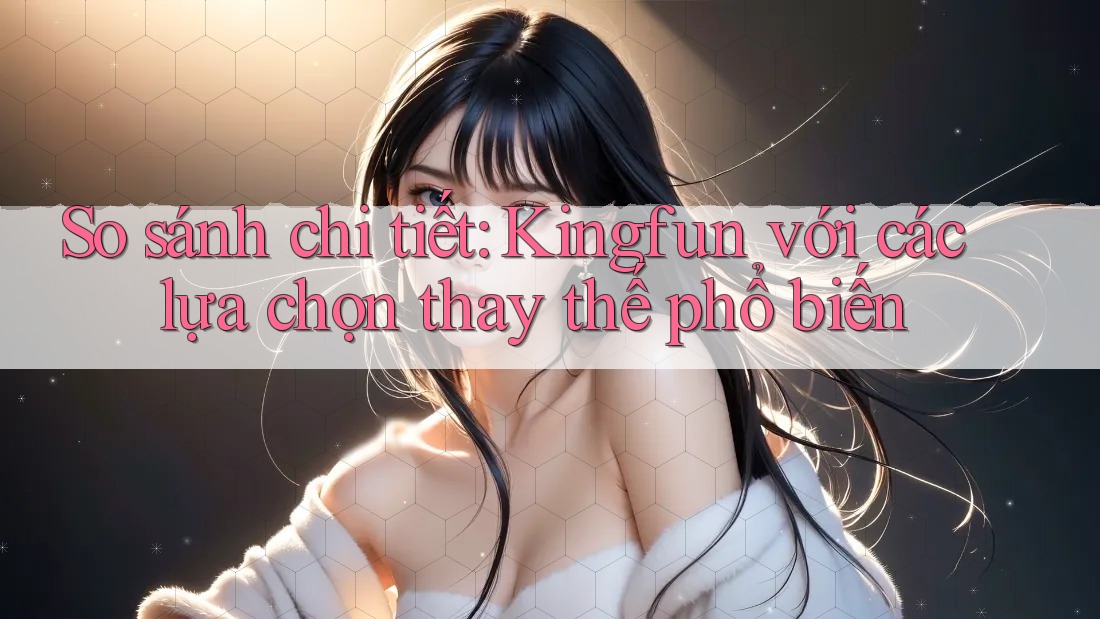 So sánh chi tiết Kingfun với các lựa chọn thay thế phổ biến So sánh chi tiết Kingfun với các lựa chọn thay thế phổ biến