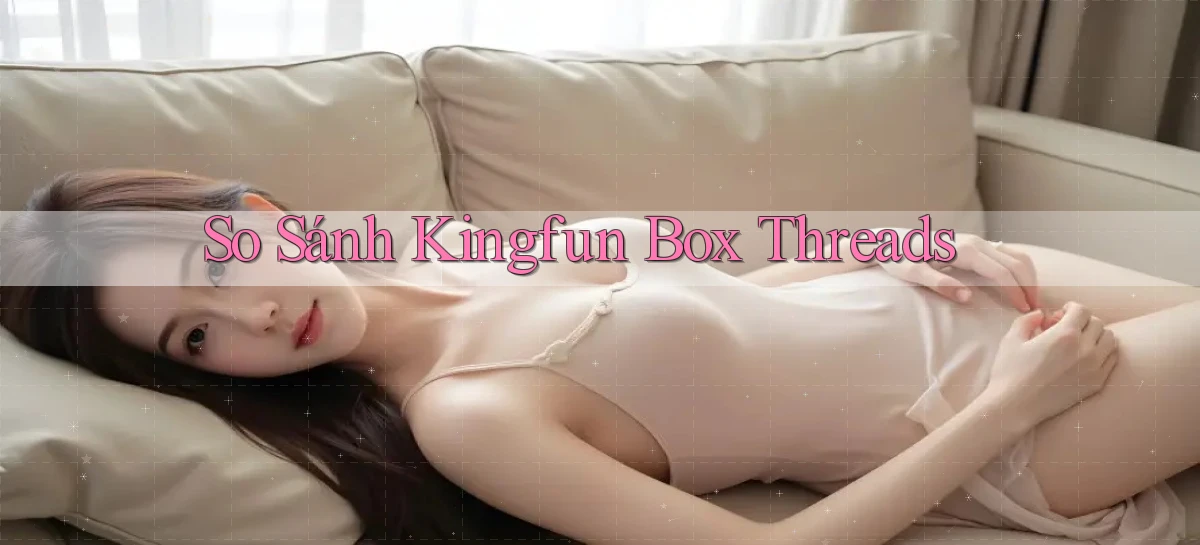 so sánh kingfun box threads