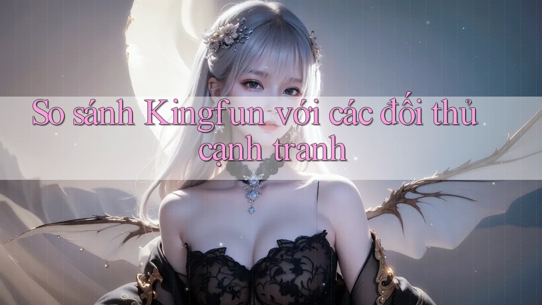 So sánh Kingfun với các đối thủ cạnh tranh So sánh Kingfun với các đối thủ cạnh tranh