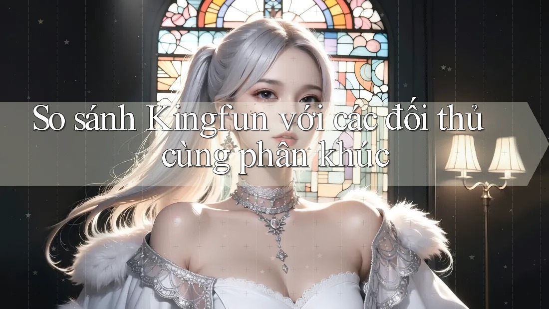 So sánh Kingfun với các đối thủ cùng phân khúc