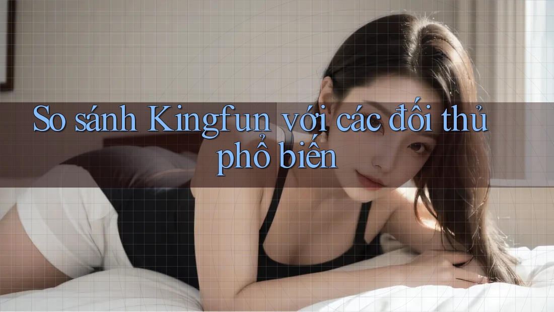 So sánh Kingfun với các đối thủ phổ biến