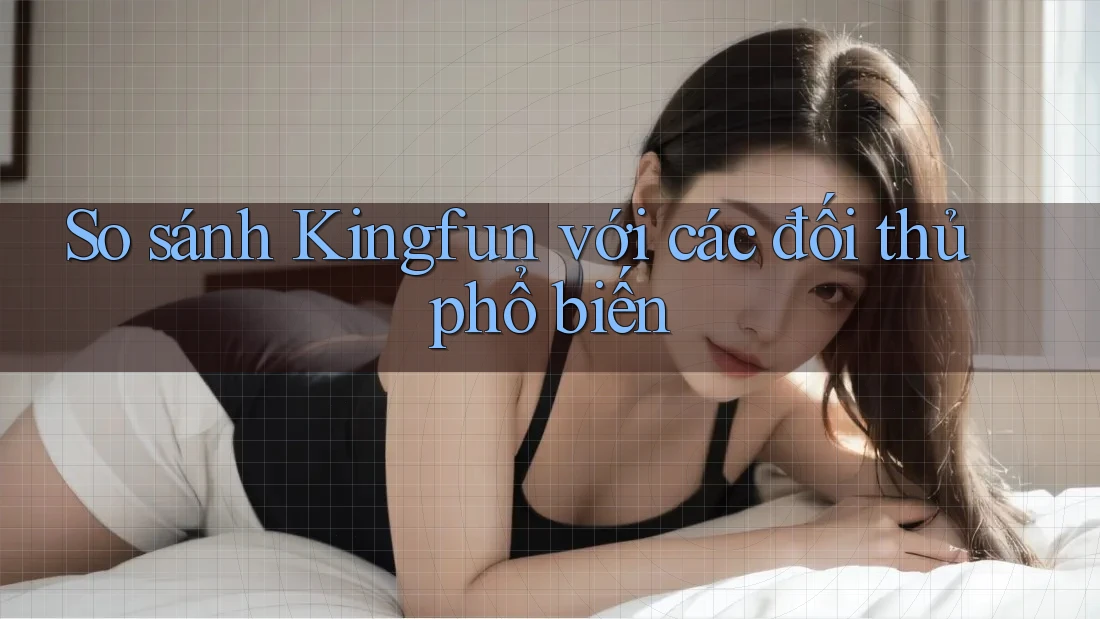 So sánh Kingfun với các đối thủ phổ biến So sánh Kingfun với các đối thủ phổ biến