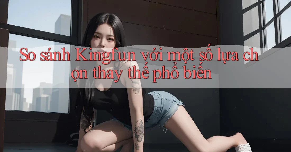 So sánh Kingfun với một số lựa chọn thay thế phổ biến So sánh Kingfun với một số lựa chọn thay thế phổ biến
