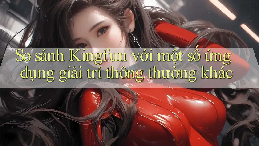 So sánh Kingfun với một số ứng dụng giải trí thông thường khác So sánh Kingfun với một số ứng dụng giải trí thông thường khác