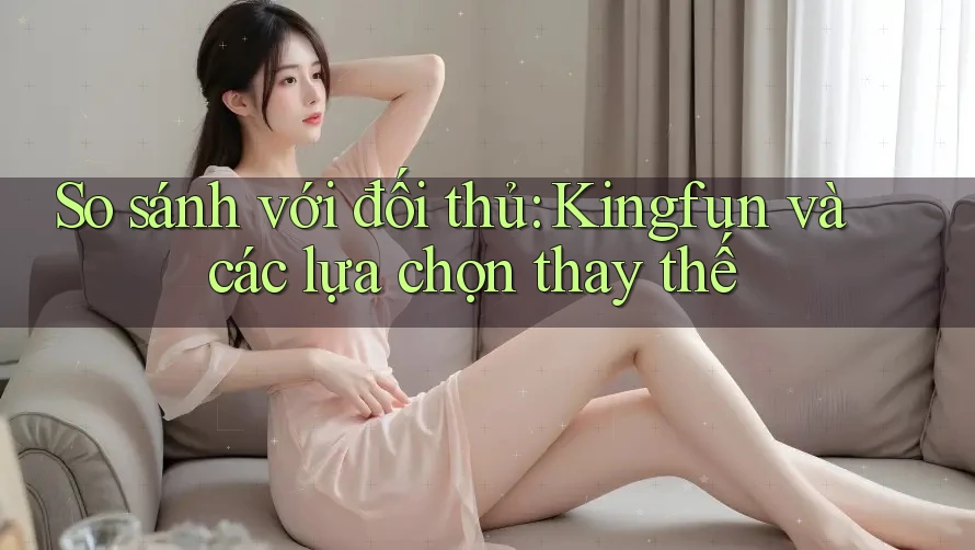 So sánh với đối thủ: Kingfun và các lựa chọn thay thế So sánh với đối thủ: Kingfun và các lựa chọn thay thế
