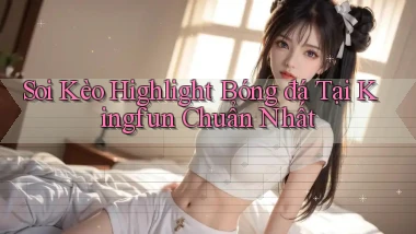 soi kèo highlight bóng đá tại kingfun chuẩn nhất