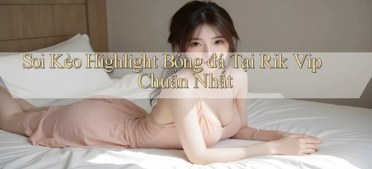 soi kèo highlight bóng đá tại rik vip chuẩn nhất