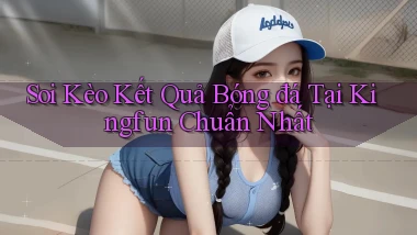 soi kèo kết quả bóng đá tại kingfun chuẩn nhất
