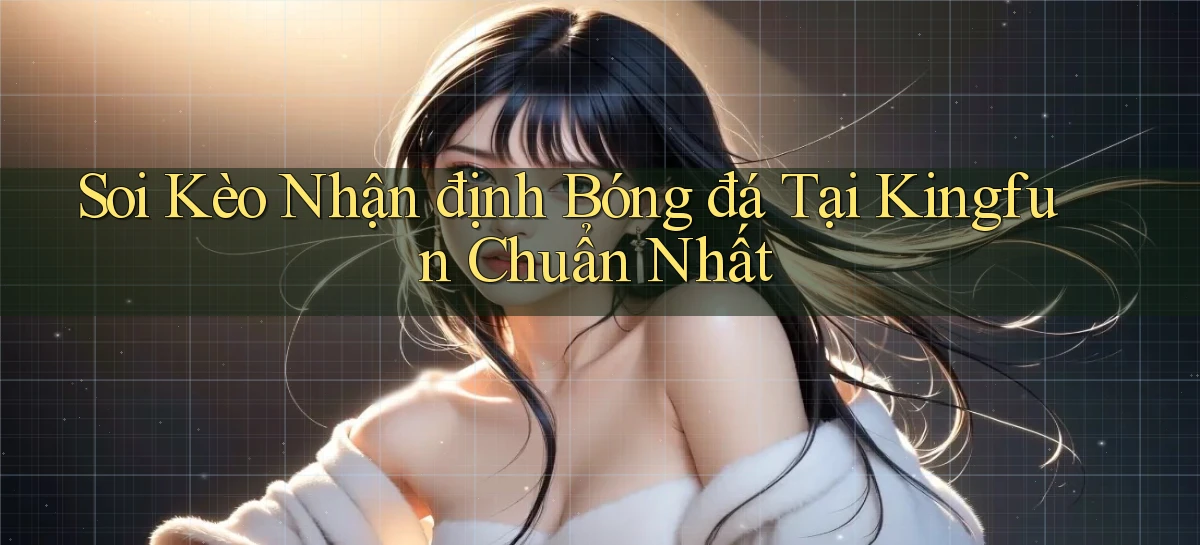 soi kèo nhận định bóng đá tại kingfun chuẩn nhất