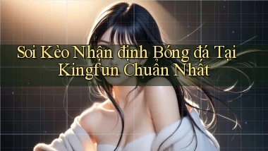 soi kèo nhận định bóng đá tại kingfun chuẩn nhất