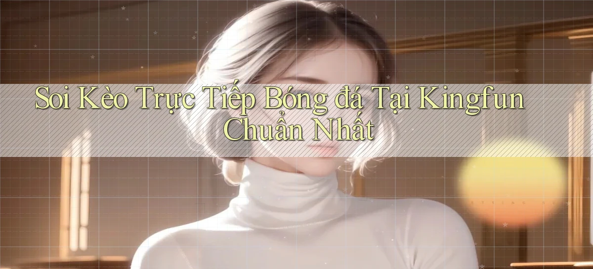 soi kèo trực tiếp bóng đá tại kingfun chuẩn nhất