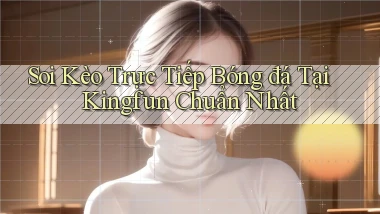 soi kèo trực tiếp bóng đá tại kingfun chuẩn nhất