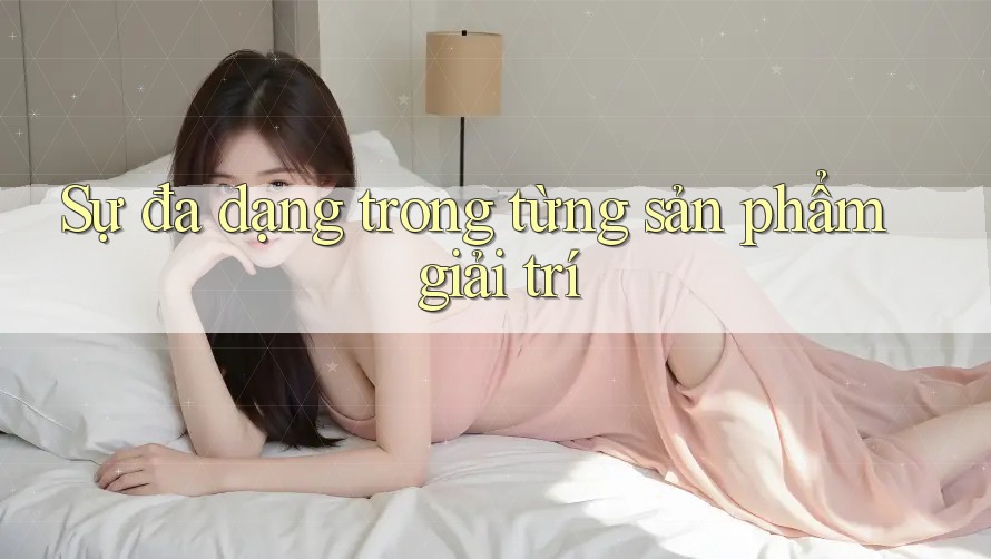 Sự đa dạng trong từng sản phẩm giải trí Sự đa dạng trong từng sản phẩm giải trí