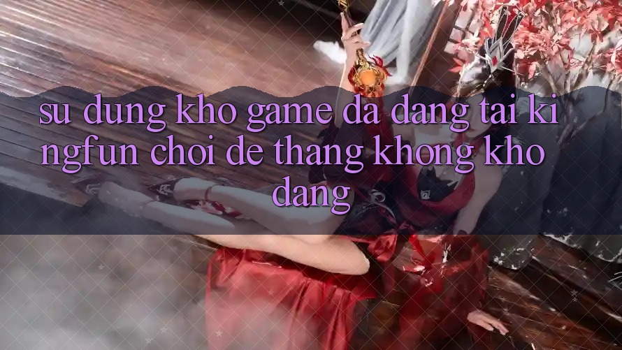 Sử dụng Kho Game Đa Dạng Tại Kingfun – “Chơi Dễ, Thắng Không khó Dàng”
