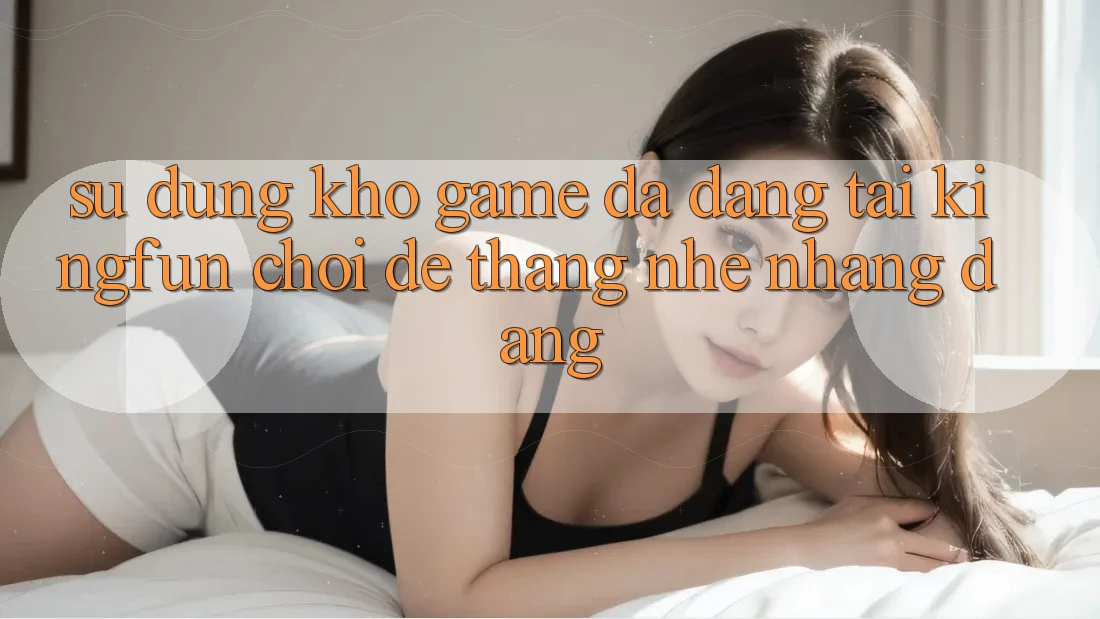 Sử dụng Kho Game Đa Dạng Tại Kingfun – “Chơi Dễ, Thắng Nhẹ nhàng Dàng”