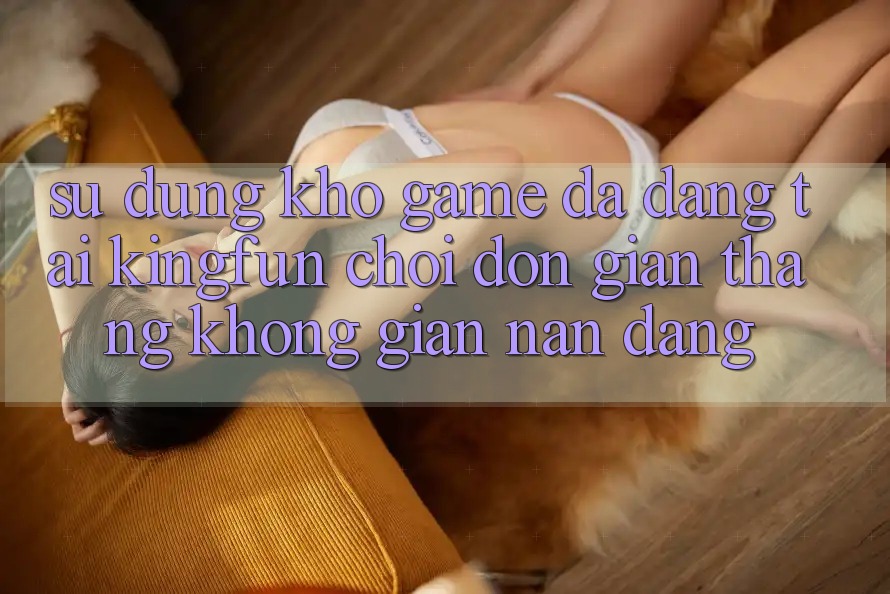 Sử dụng Kho Game Đa Dạng Tại Kingfun – “Chơi Đơn Giản, Thắng Không gian nan Dàng”