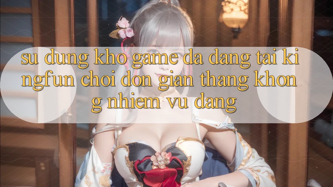 Sử dụng Kho Game Đa Dạng Tại Kingfun – “Chơi Đơn giản, Thắng Không nhiệm vụ Dàng” Sử dụng Kho Game Đa Dạng Tại Kingfun – “Chơi Đơn giản, Thắng Không nhiệm vụ Dàng”