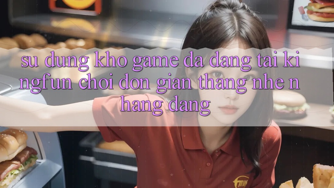 Sử dụng Kho Game Đa Dạng Tại Kingfun – “Chơi Đơn Giản, Thắng Nhẹ nhàng Dàng”