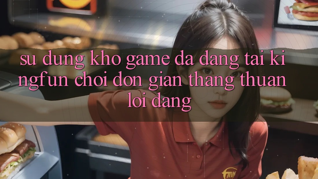 Sử dụng Kho Game Đa Dạng Tại Kingfun – “Chơi Đơn Giản, Thắng Thuận lợi Dàng” Sử dụng Kho Game Đa Dạng Tại Kingfun – “Chơi Đơn Giản, Thắng Thuận lợi Dàng”