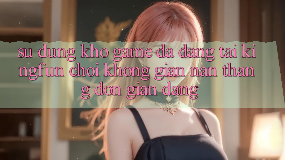 Sử dụng Kho Game Đa Dạng Tại Kingfun – “Chơi Không gian nan, Thắng Đơn giản Dàng” Sử dụng Kho Game Đa Dạng Tại Kingfun – “Chơi Không gian nan, Thắng Đơn giản Dàng”
