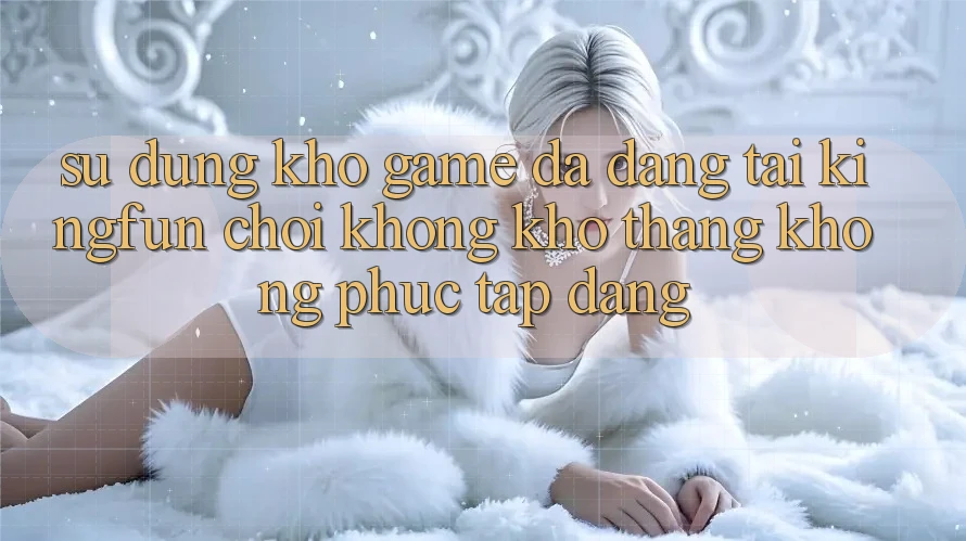 Sử dụng Kho Game Đa Dạng Tại Kingfun – “Chơi Không khó, Thắng Không phức tạp Dàng” Sử dụng Kho Game Đa Dạng Tại Kingfun – “Chơi Không khó, Thắng Không phức tạp Dàng”