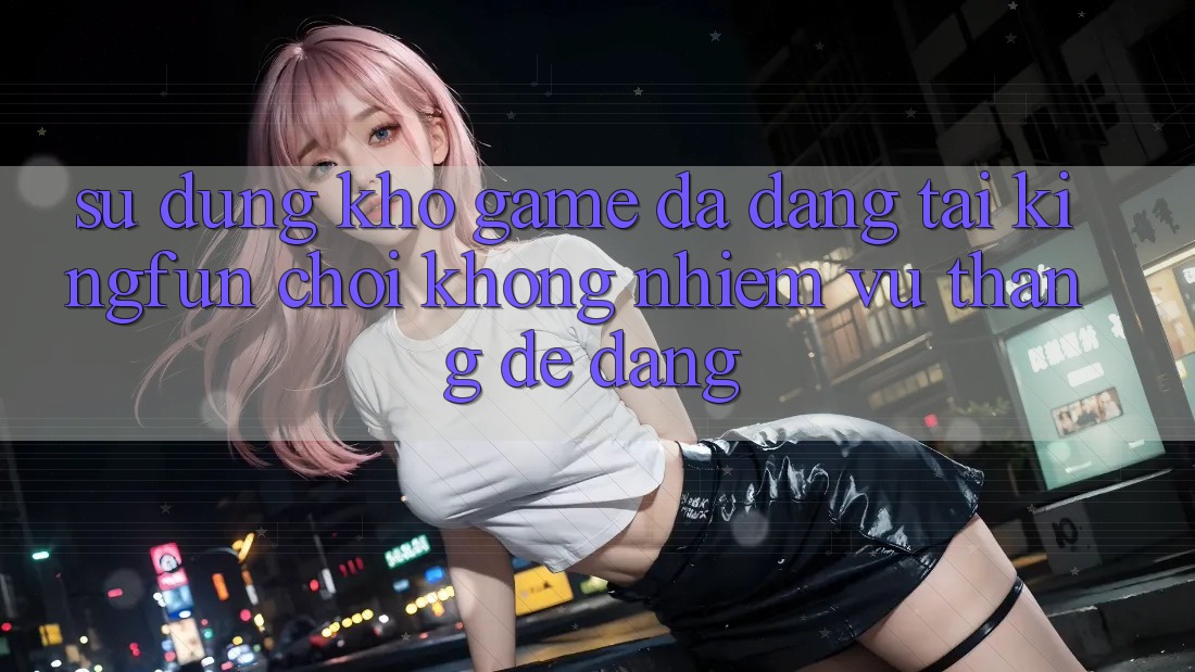Sử dụng Kho Game Đa Dạng Tại Kingfun – “Chơi Không nhiệm vụ, Thắng Dễ Dàng”